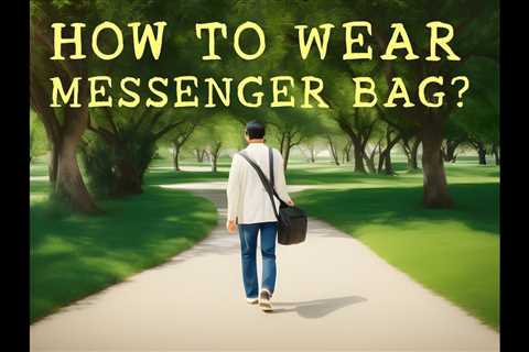 The Ultimate Guide to Wearing Messenger Bags: Tips and Tricks for the Fashion-Forward in 2023