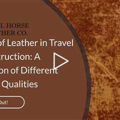 The Role of Leather in Travel Bag Construction: A Comparison of Different Types and Qualities