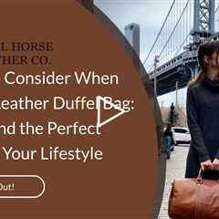 Factors to Consider When Buying a Leather Duffel Bag: How to Find the Perfect Match for Your Lifesty