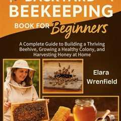 Backyard Beekeeping: A Beginner's Complete Guide